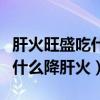 肝火旺盛吃什么降肝火喝什么茶（肝火旺盛吃什么降肝火）