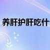 養肝護肝吃什么最好（養肝護肝吃什么最好）