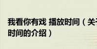 我看你有戲 播放時間(關于我看你有戲 播放時間的介紹)
