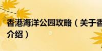 香港海洋公園攻略(關于香港海洋公園攻略的介紹)