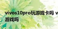 vivos10pro玩游戲卡嗎 vivos12pro適合打游戲嗎