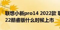聯想小新pro14 2022款 聯想小新Pro14 2022酷睿版什么時候上市