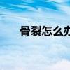 骨裂怎么辦最快最有效（骨裂怎么辦）