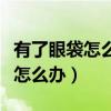 有了眼袋怎么辦三大小妙招來幫您（有了眼袋怎么辦）