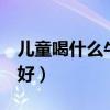 兒童喝什么牛奶好5歲以上（兒童喝什么牛奶好）