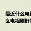 最近什么電視劇好看推薦一下2021（最近什么電視劇好看）