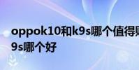 oppok10和k9s哪個值得購買 oppok10和k9s哪個好
