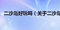 二沙島好玩嗎(關于二沙島好玩嗎的介紹)