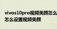 vivos10pro視頻美顏怎么設置 vivoS15pro怎么設置視頻美顏