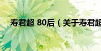 壽君超 80后(關于壽君超 80后的介紹)