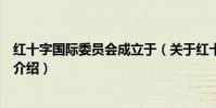 紅十字國際委員會成立于(關于紅十字國際委員會成立于的介紹)