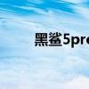 黑鯊5pro怎么樣 黑鯊5Pro怎么樣 
