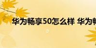 華為暢享50怎么樣 華為暢享50怎么樣