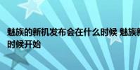 魅族的新機發布會在什么時候 魅族新品夏日奇旅發布會什么時候開始