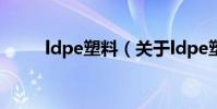 ldpe塑料(關于ldpe塑料的介紹)