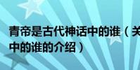 青帝是古代神話中的誰(關于青帝是古代神話中的誰的介紹)
