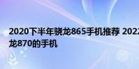 2020下半年驍龍865手機推薦 2022年上半年值得入手的驍龍870的手機