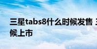 三星tabs8什么時候發售 三星TabS8什么時候上市