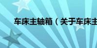 車床主軸箱(關于車床主軸箱的介紹)