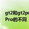 gt2和gt2pro區別 快速讀懂真我GT2和GT2Pro的不同 