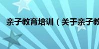 親子教育培訓(關于親子教育培訓的介紹)