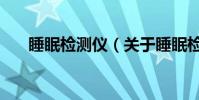 睡眠檢測儀(關于睡眠檢測儀的介紹)
