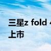 三星z fold 4發布時間 三星ZFold4什么時候上市 