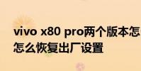 vivo x80 pro兩個版本怎么選 vivox80pro怎么恢復出廠設置