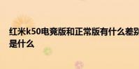 紅米k50電競版和正常版有什么差別 紅米k50電競版優缺點是什么