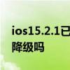 ios15.2.1已經不能降級了嗎 iOS15.2.1可以降級嗎 