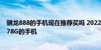驍龍888的手機現在推薦買嗎 2022年618可以入手的驍龍778G的手機