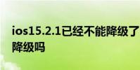 ios15.2.1已經不能降級了嗎 iOS15.2.1可以降級嗎