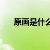 原畫是什么（關于原畫是什么的介紹）