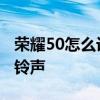 榮耀50怎么設置好聽的鈴聲 榮耀70怎么設置鈴聲 