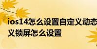 ios14怎么設置自定義動態鎖屏 ios16的自定義鎖屏怎么設置