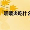 咽喉炎吃什么藥更有效（咽喉炎吃什么藥）