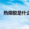 熱熔膠是什么（關于熱熔膠是什么的介紹）