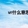 vr什么意思（關于vr什么意思的介紹）