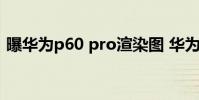 曝華為p60 pro渲染圖 華為P60渲染圖曝光