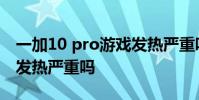 一加10 pro游戲發熱嚴重嗎 一加10Pro手機發熱嚴重嗎