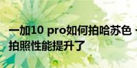 一加10 pro如何拍哈蘇色 一加10Pro哈蘇2.0拍照性能提升了