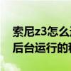 索尼z3怎么進入工程模式（索尼Z3怎么關閉后臺運行的程序）