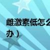 雌激素低怎么辦最有效的方法（雌激素低怎么辦）