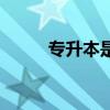 專升本是（關于專升本是的介紹）