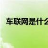 車聯網是什么（關于車聯網是什么的介紹）