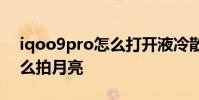 iqoo9pro怎么打開液冷散熱 iQOO9Pro怎么拍月亮