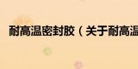 耐高溫密封膠(關于耐高溫密封膠的介紹)