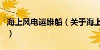 海上風電運維船(關于海上風電運維船的介紹)