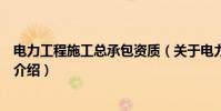 電力工程施工總承包資質(關于電力工程施工總承包資質的介紹)