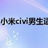 小米civi男生適合用嗎 小米civi為什么不能買 